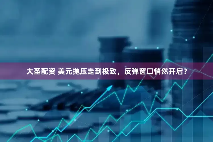 大圣配资 美元抛压走到极致，反弹窗口悄然开启？