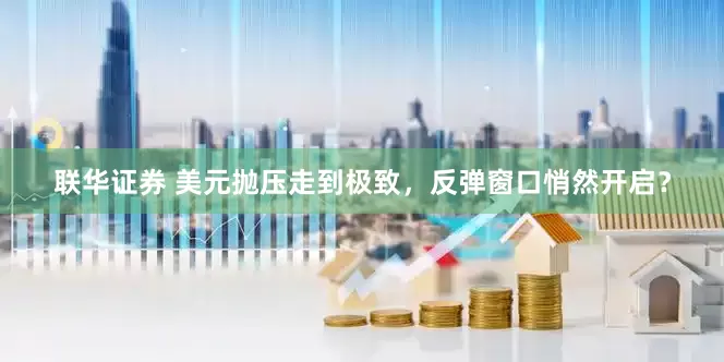 联华证券 美元抛压走到极致，反弹窗口悄然开启？