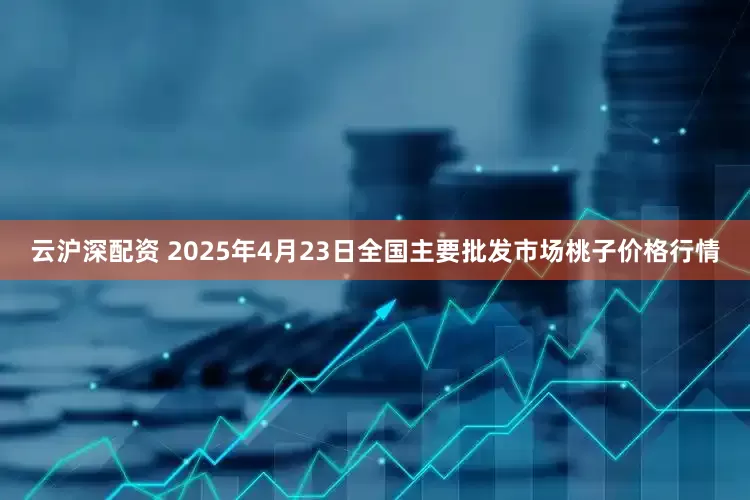云沪深配资 2025年4月23日全国主要批发市场桃子价格行情