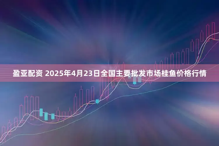 盈亚配资 2025年4月23日全国主要批发市场桂鱼价格行情