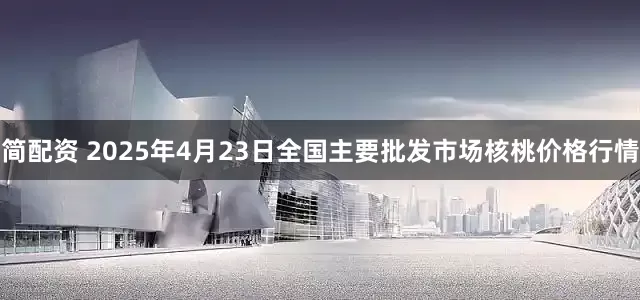 简配资 2025年4月23日全国主要批发市场核桃价格行情