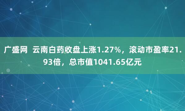 广盛网  云南白药收盘上涨1.27%，滚动市盈率21.93倍，总市值1041.65亿元