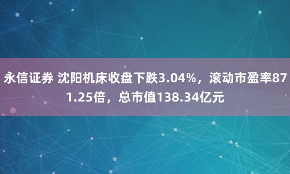 永信证券 沈阳机床收盘下跌3.04%，滚动市盈率871.25倍，总市值138.34亿元