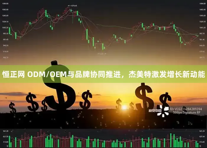 恒正网 ODM/OEM与品牌协同推进，杰美特激发增长新动能