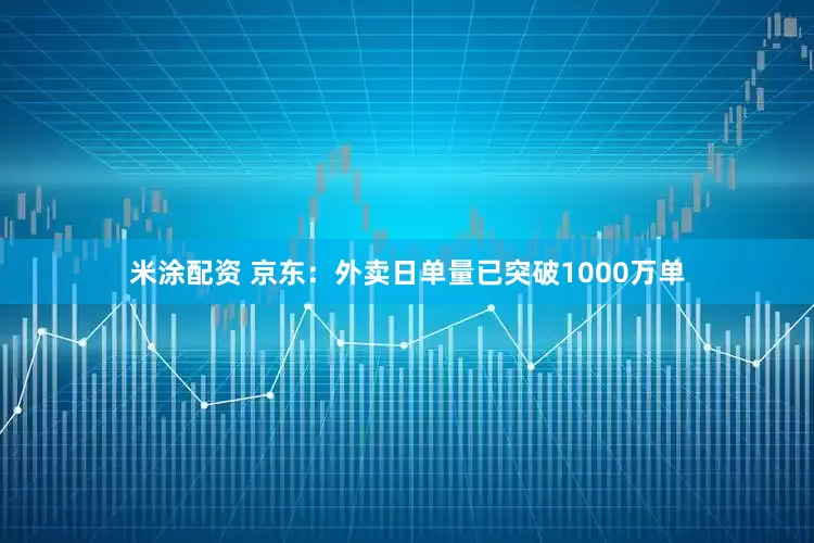 米涂配资 京东：外卖日单量已突破1000万单