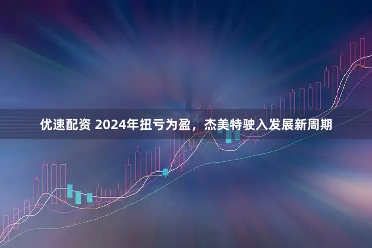优速配资 2024年扭亏为盈，杰美特驶入发展新周期