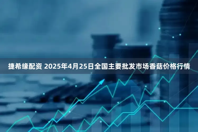 捷希缘配资 2025年4月25日全国主要批发市场香菇价格行情