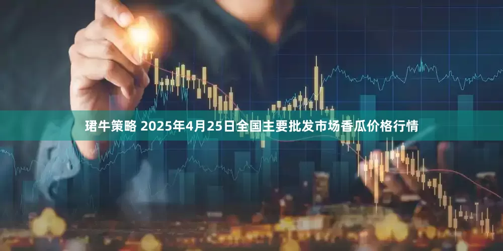 珺牛策略 2025年4月25日全国主要批发市场香瓜价格行情