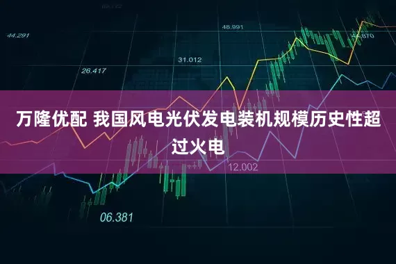万隆优配 我国风电光伏发电装机规模历史性超过火电