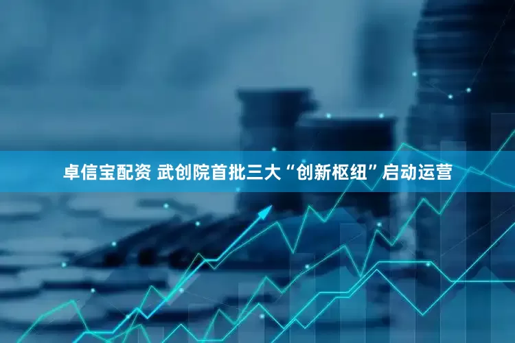 卓信宝配资 武创院首批三大“创新枢纽”启动运营