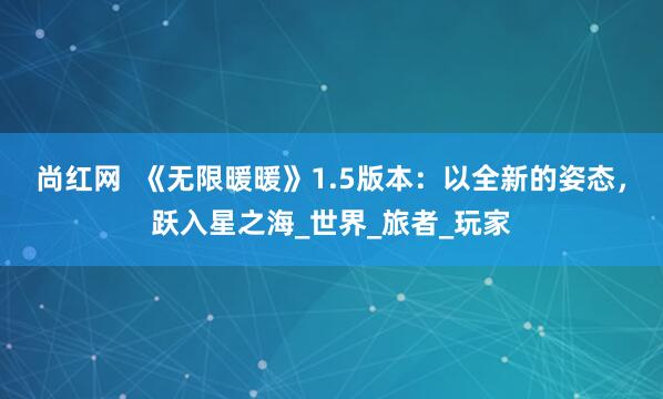 尚红网  《无限暖暖》1.5版本：以全新的姿态，跃入星之海_世界_旅者_玩家