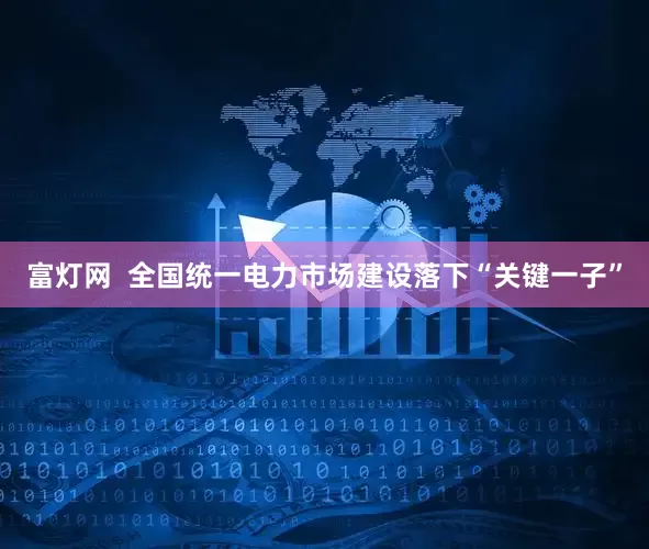 富灯网  全国统一电力市场建设落下“关键一子”