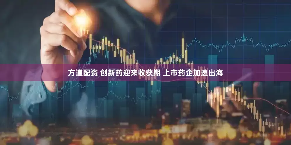 方道配资 创新药迎来收获期 上市药企加速出海