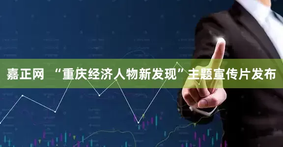 嘉正网  “重庆经济人物新发现”主题宣传片发布