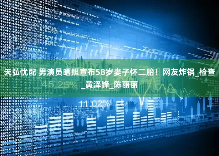 天弘忧配 男演员晒照宣布58岁妻子怀二胎！网友炸锅_检查_黄泽锋_陈丽丽