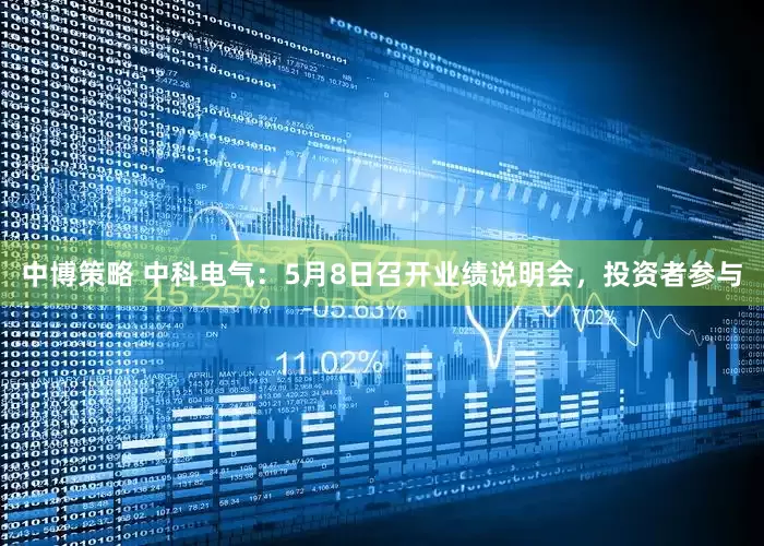 中博策略 中科电气：5月8日召开业绩说明会，投资者参与