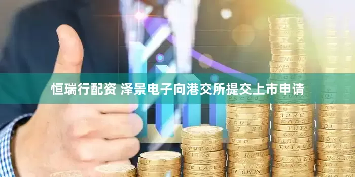恒瑞行配资 泽景电子向港交所提交上市申请