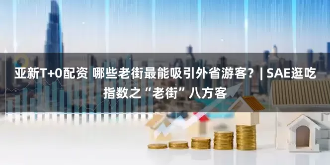 亚新T+0配资 哪些老街最能吸引外省游客？| SAE逛吃指数之“老街”八方客