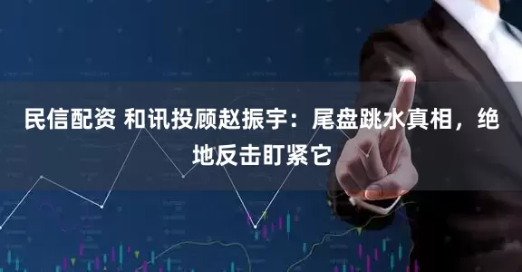 民信配资 和讯投顾赵振宇：尾盘跳水真相，绝地反击盯紧它