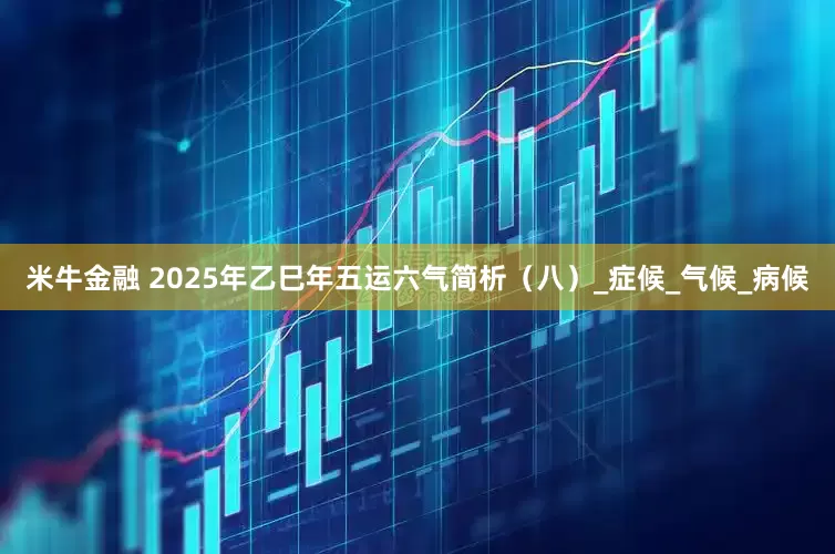 米牛金融 2025年乙巳年五运六气简析（八）_症候_气候_病候