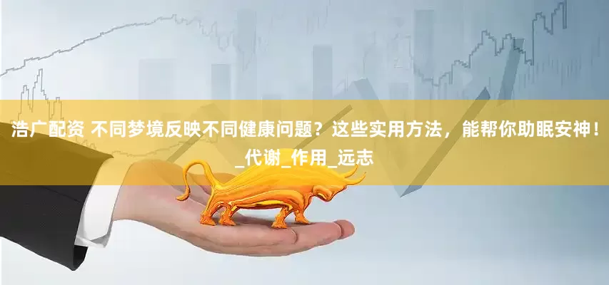 浩广配资 不同梦境反映不同健康问题？这些实用方法，能帮你助眠安神！_代谢_作用_远志