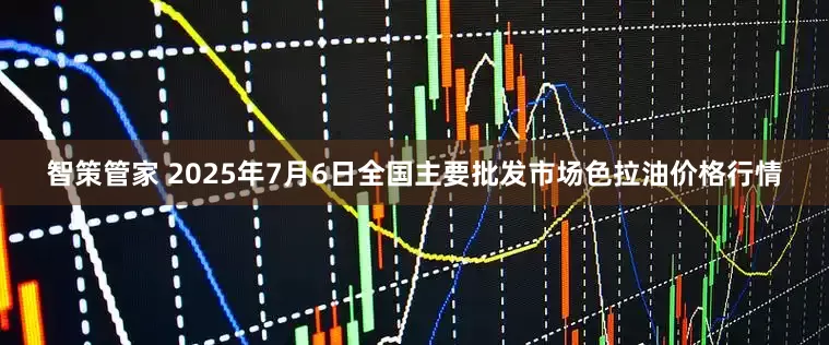 智策管家 2025年7月6日全国主要批发市场色拉油价格行情