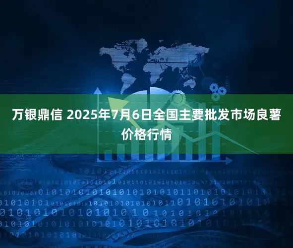 万银鼎信 2025年7月6日全国主要批发市场良薯价格行情