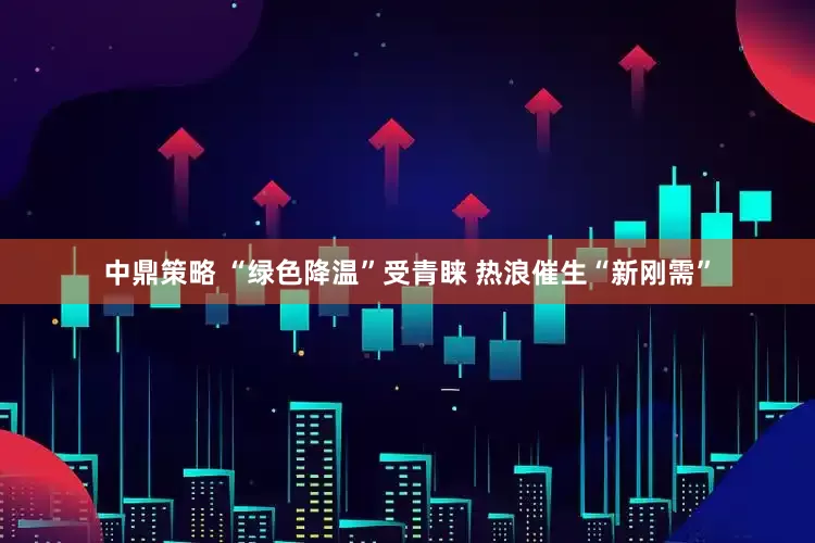 中鼎策略 “绿色降温”受青睐 热浪催生“新刚需”