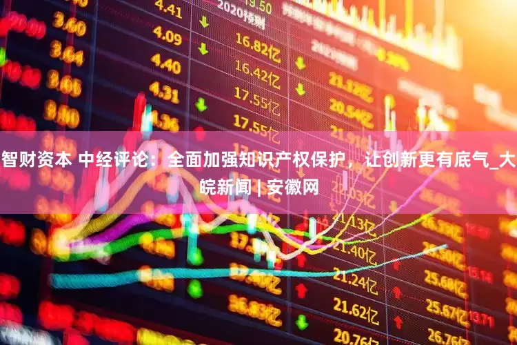 智财资本 中经评论：全面加强知识产权保护，让创新更有底气_大皖新闻 | 安徽网