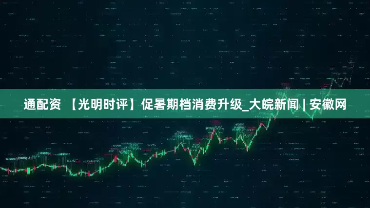 通配资 【光明时评】促暑期档消费升级_大皖新闻 | 安徽网