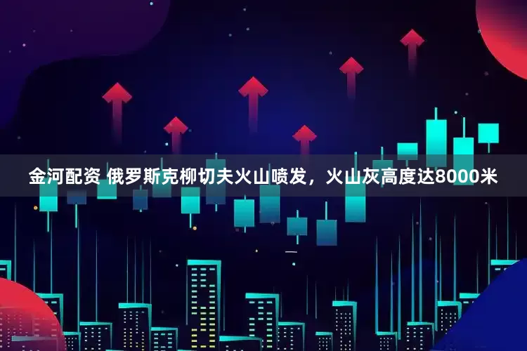 金河配资 俄罗斯克柳切夫火山喷发，火山灰高度达8000米
