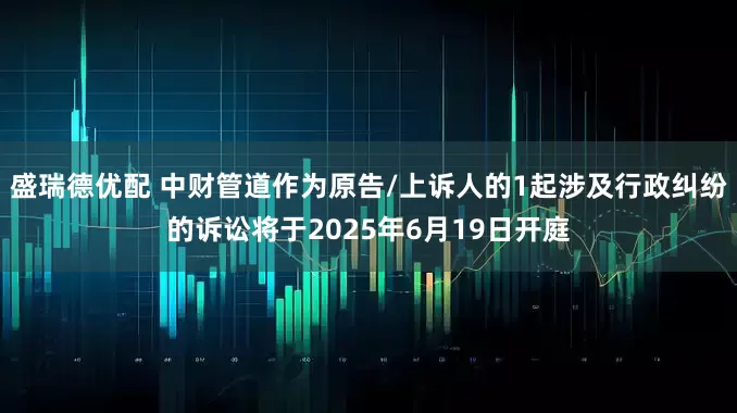 盛瑞德优配 中财管道作为原告/上诉人的1起涉及行政纠纷的诉讼将于2025年6月19日开庭