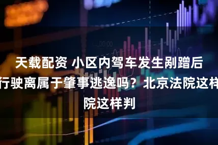天载配资 小区内驾车发生剐蹭后自行驶离属于肇事逃逸吗?北京法院这样判