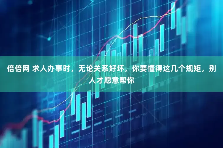 倍倍网 求人办事时，无论关系好坏，你要懂得这几个规矩，别人才愿意帮你